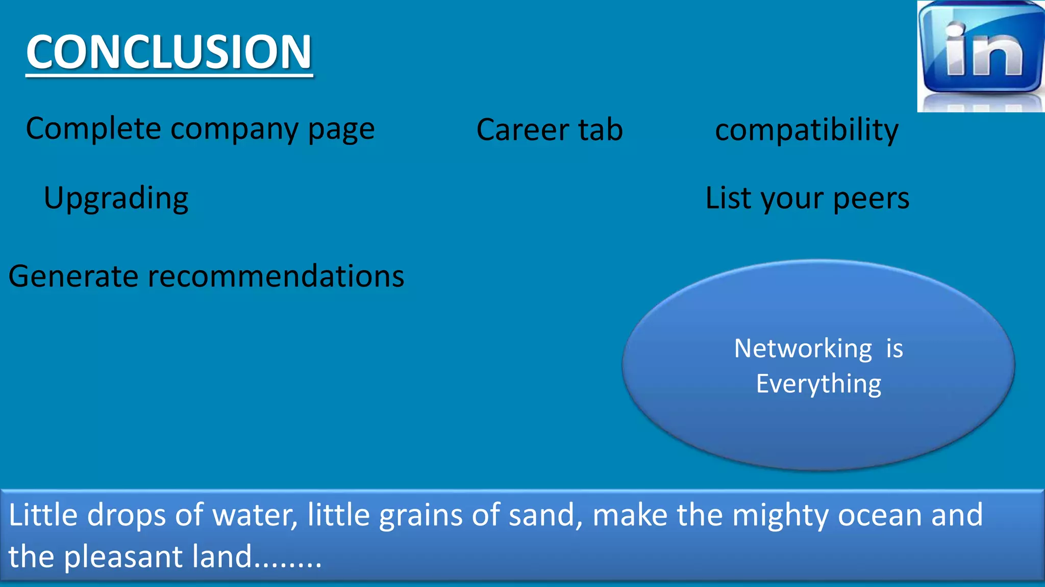 CONCLUSION 
Complete company page 
Upgrading 
Generate recommendations 
Career tab compatibility 
List your peers 
Networking is 
Everything 
Little drops of water, little grains of sand, make the mighty ocean and 
the pleasant land........ 
 