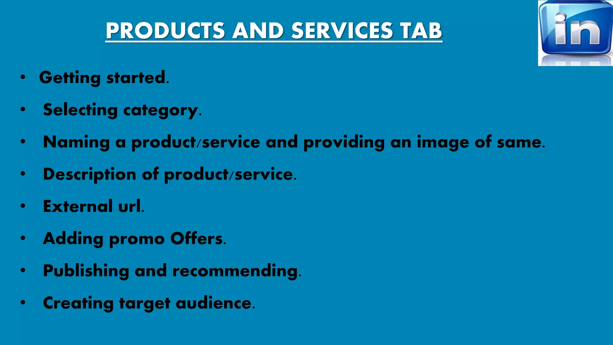 PRODUCTS AND SERVICES TAB 
• Getting started. 
• Selecting category. 
• Naming a product/service and providing an image of same. 
• Description of product/service. 
• External url. 
• Adding promo Offers. 
• Publishing and recommending. 
• Creating target audience. 
 
