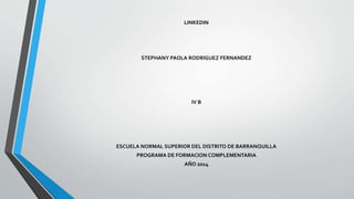 LINKEDIN 
STEPHANY PAOLA RODRIGUEZ FERNANDEZ 
IV B 
ESCUELA NORMAL SUPERIOR DEL DISTRITO DE BARRANQUILLA 
PROGRAMA DE FORMACION COMPLEMENTARIA 
AÑO 2014 
 
