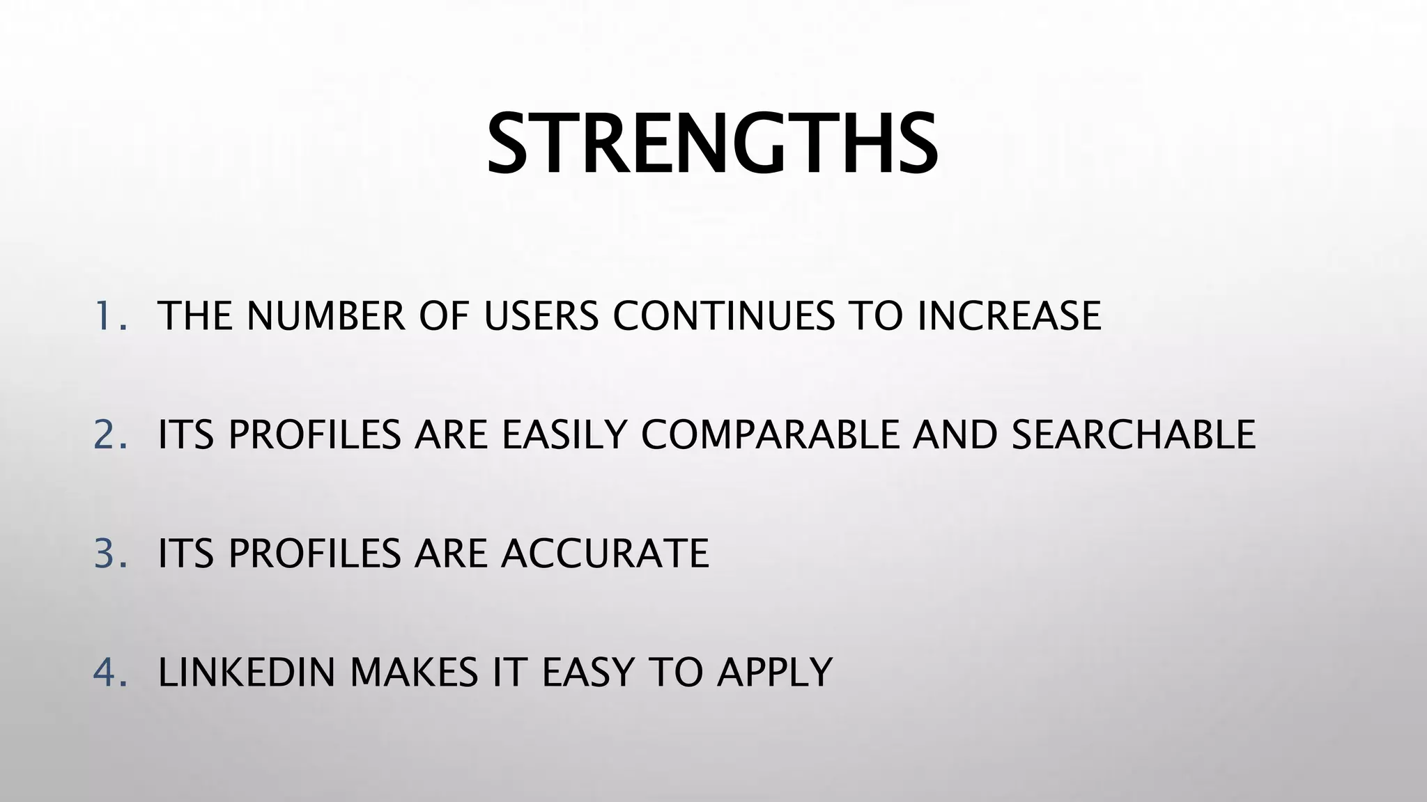STRENGTHS
1. THE NUMBER OF USERS CONTINUES TO INCREASE
2. ITS PROFILES ARE EASILY COMPARABLE AND SEARCHABLE
3. ITS PROFILES ARE ACCURATE
4. LINKEDIN MAKES IT EASY TO APPLY
 