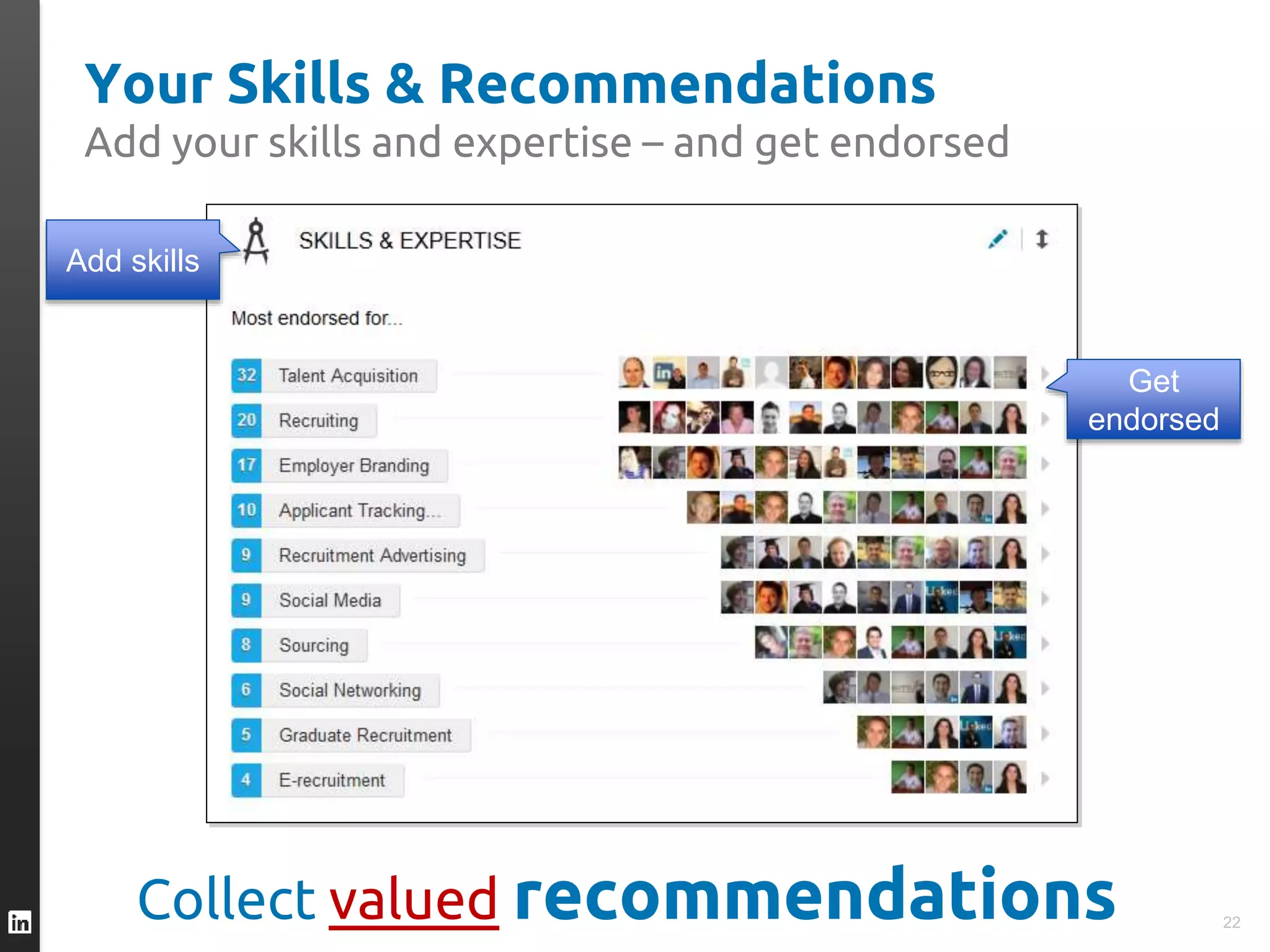 Your Skills & Recommendations
Add your skills and expertise – and get endorsed
Add skills
Get
endorsed
22
Collect valued recommendations
 