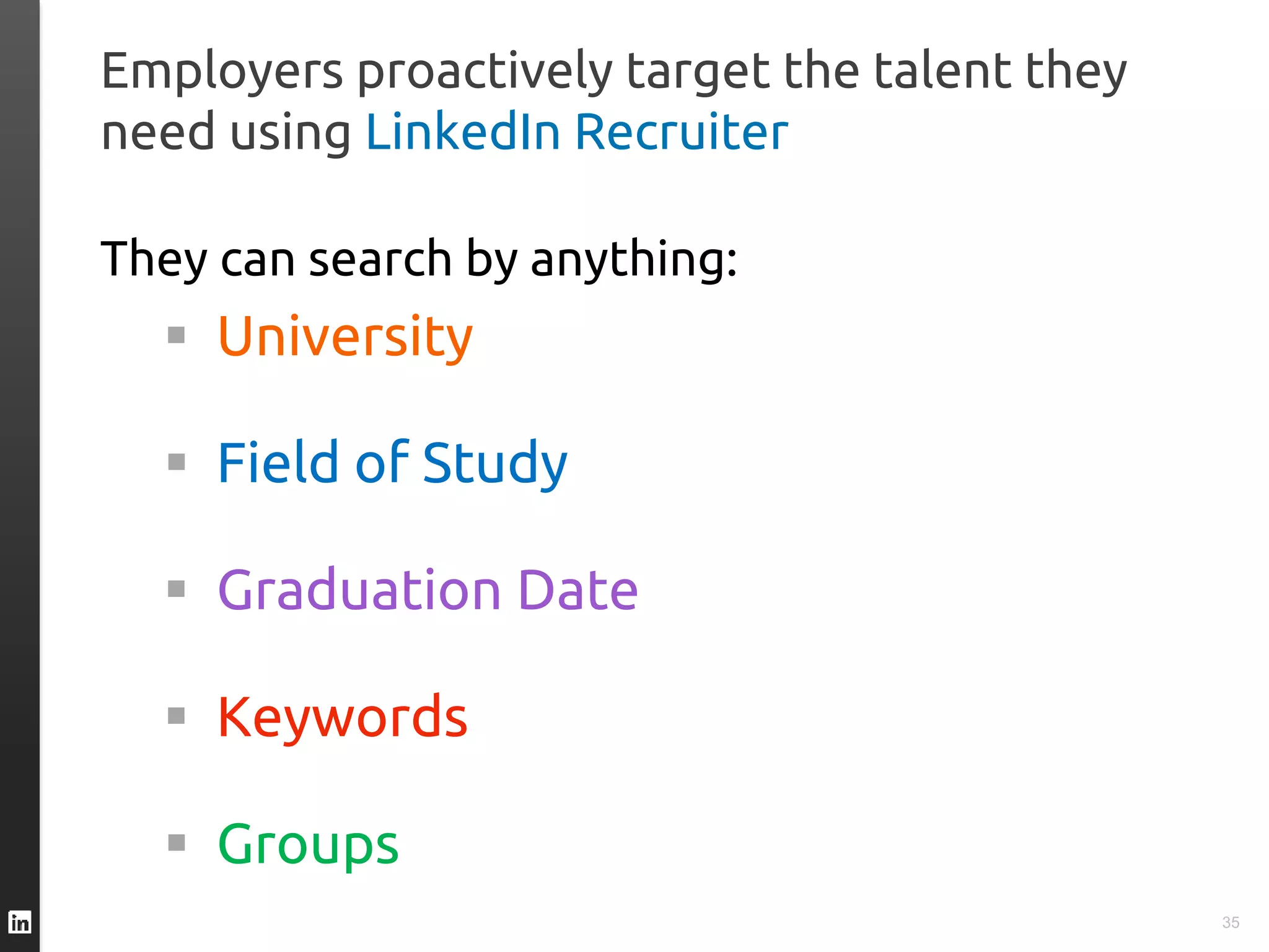 Employers proactively target the talent they
need using LinkedIn Recruiter
They can search by anything:
 University
 Field of Study
 Graduation Date
 Keywords
 Groups
35
 