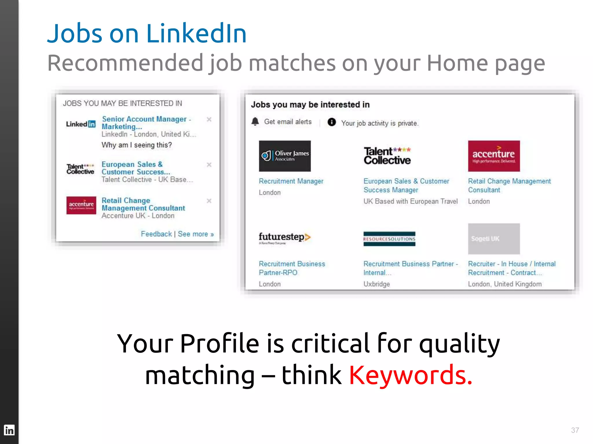 Jobs on LinkedIn
Recommended job matches on your Home page
37
Your Profile is critical for quality
matching – think Keywords.
 