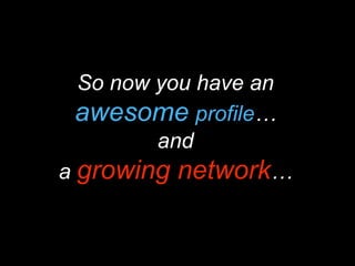 So now you have an
awesome profile…
and
a growing network…
 