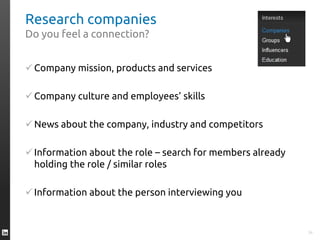 Research companies
Do you feel a connection?
Company mission, products and services
Company culture and employees’ skills
News about the company, industry and competitors
Information about the role – search for members already
holding the role / similar roles
Information about the person interviewing you
34
 