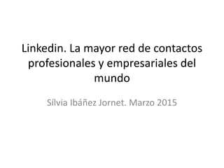 Linkedin. La mayor red de contactos
profesionales y empresariales del
mundo
Sílvia Ibáñez Jornet. Marzo 2015
 