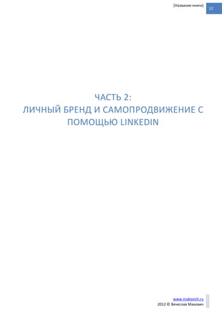 12
www.makovich.ru
2012 © Вячеслав Макович
[Название книги]
ЧАСТЬ 2:
ЛИЧНЫЙ БРЕНД И САМОПРОДВИЖЕНИЕ С
ПОМОЩЬЮ LINKEDIN
 