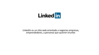 LinkedIn es un sitio web orientado a negocios empresas,
emprendedores, a personas que quieren triunfar.
 