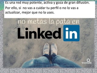 Es	
  una	
  red	
  muy	
  potente,	
  ac>va	
  y	
  goza	
  de	
  gran	
  difusión.	
  
Por	
  ello,	
  si	
  	
  no	
  vas	
  a	
  cuidar	
  tu	
  perﬁl	
  o	
  no	
  lo	
  vas	
  a	
  
actualizar,	
  mejor	
  que	
  no	
  la	
  uses.	
  	
  	
  
 