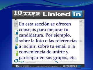 Fuente: ikerlarraiza.com
En	
  esta	
  sección	
  se	
  ofrecen	
  
consejos	
  para	
  mejorar	
  tu	
  
candidatura.	
  Por	
  ejemplo,	
  	
  
sobre	
  la	
  foto	
  o	
  las	
  referencias	
  
a	
  incluir,	
  sobre	
  tu	
  email	
  o	
  la	
  
conveniencia	
  de	
  unirte	
  y	
  
participar	
  en	
  sus	
  grupos,	
  etc.	
  
 