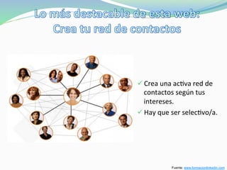 ü Crea	
  una	
  ac>va	
  red	
  de	
  
contactos	
  según	
  tus	
  
intereses.	
  
ü Hay	
  que	
  ser	
  selec>vo/a.	
  
Fuente: www.formacionlinkedin.com
 