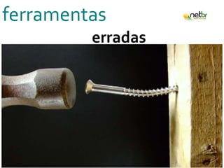 ferramentas
erradas
 