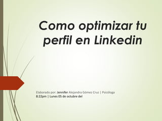 Como optimizar tu
perfil en Linkedin
Elaborado por: Jennifer Alejandra Gómez Cruz | Psicóloga
8:22pm | Lunes 05 de octubre del