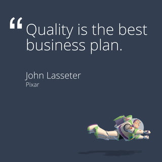 Quality is the best
business plan.
John Lasseter
Pixar
 