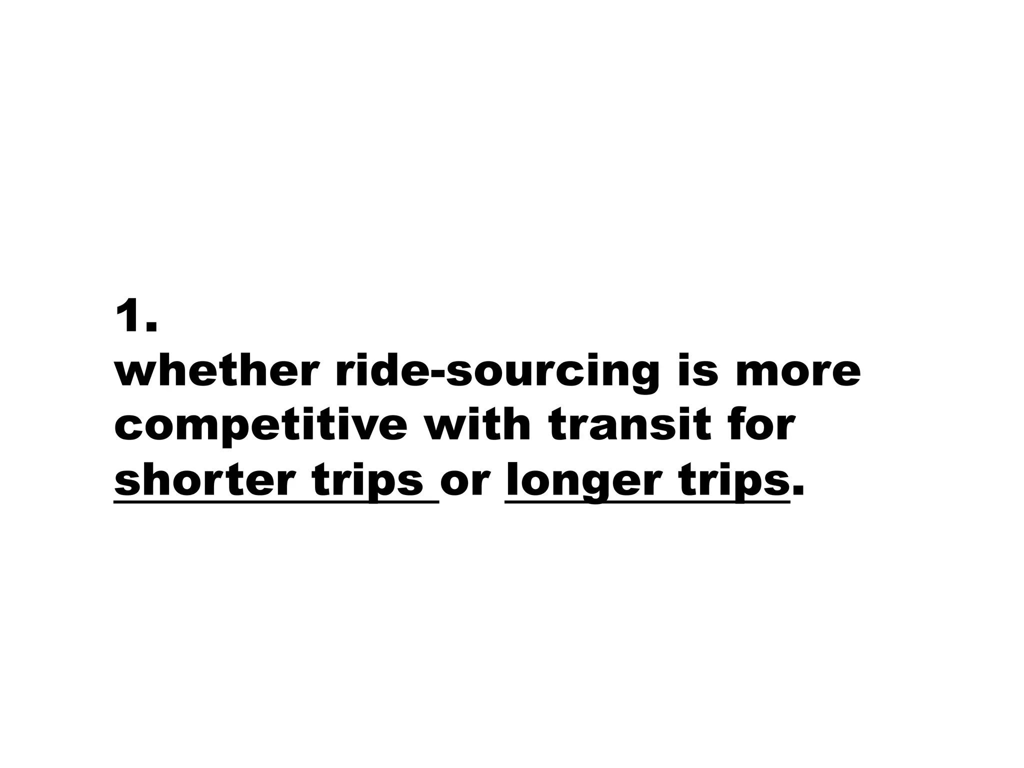 1.
whether ride-sourcing is more
competitive with transit for
shorter trips or longer trips.
 