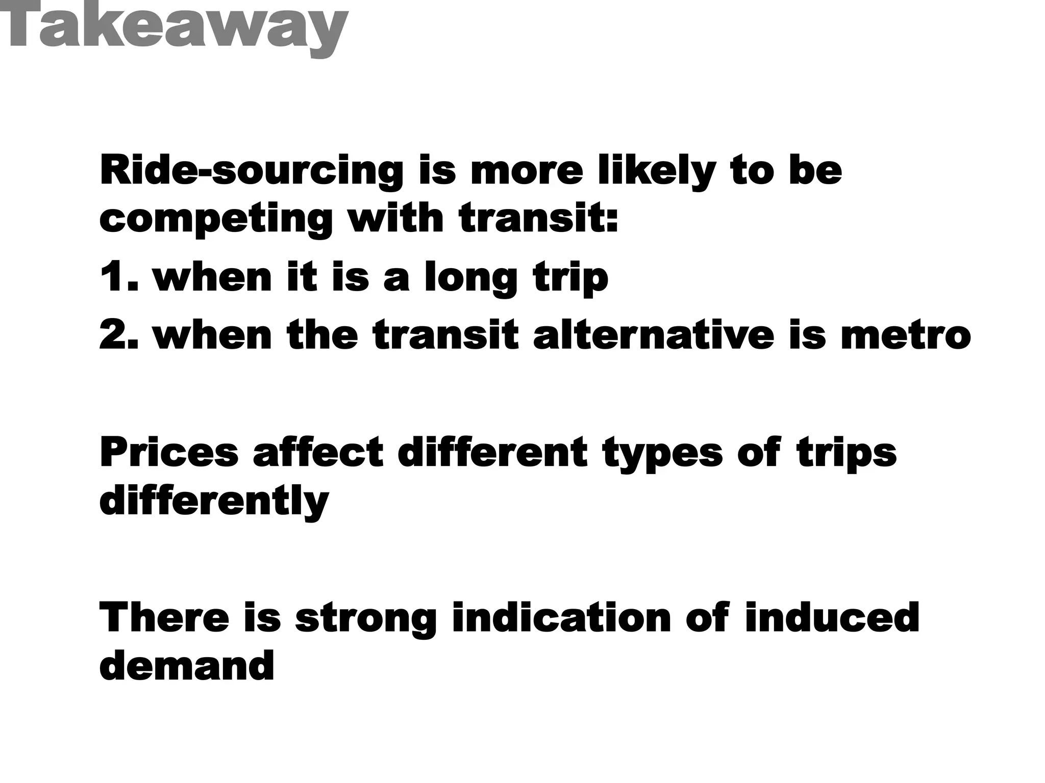 Takeaway
Ride-sourcing is more likely to be
competing with transit:
1.  when it is a long trip
2.  when the transit alternative is metro
Prices affect different types of trips
differently
There is strong indication of induced
demand
 