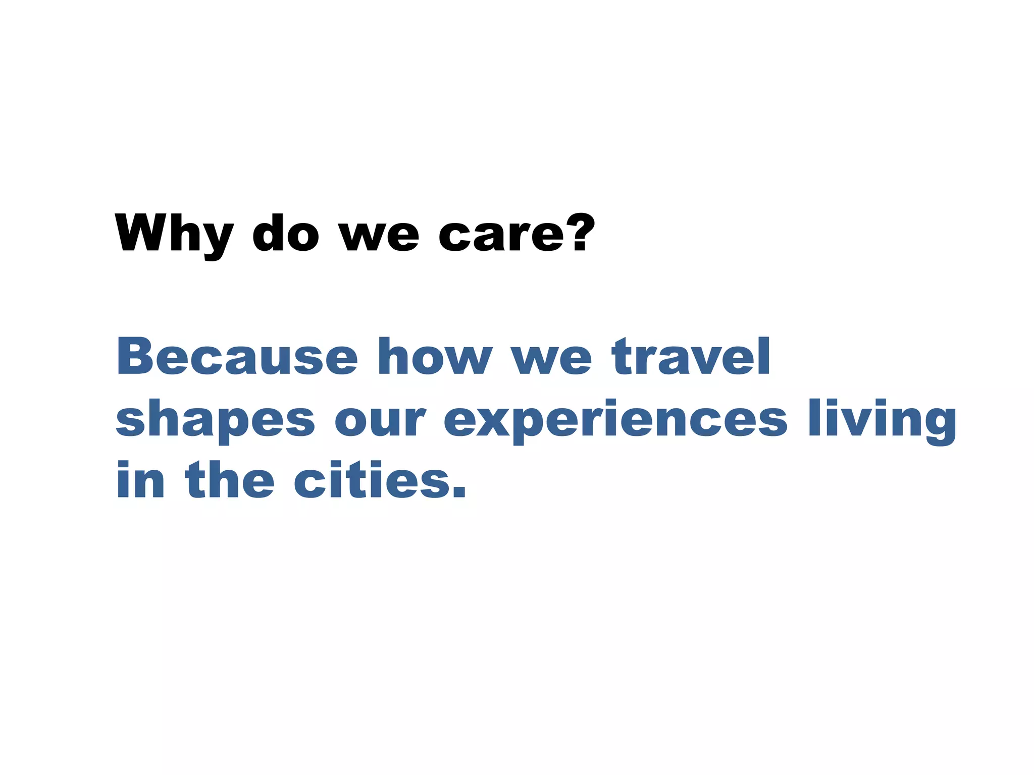 Why do we care?
Because how we travel
shapes our experiences living
in the cities.
 