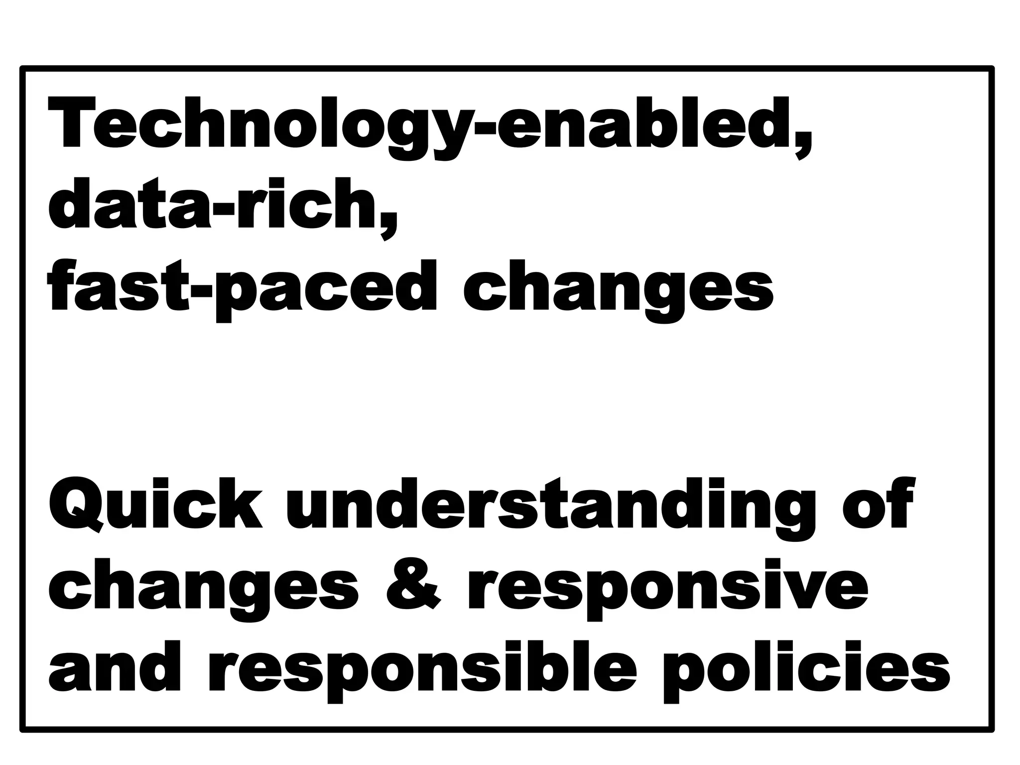 Technology-enabled,
data-rich,
fast-paced changes
Quick understanding of
changes & responsive
and responsible policies
 