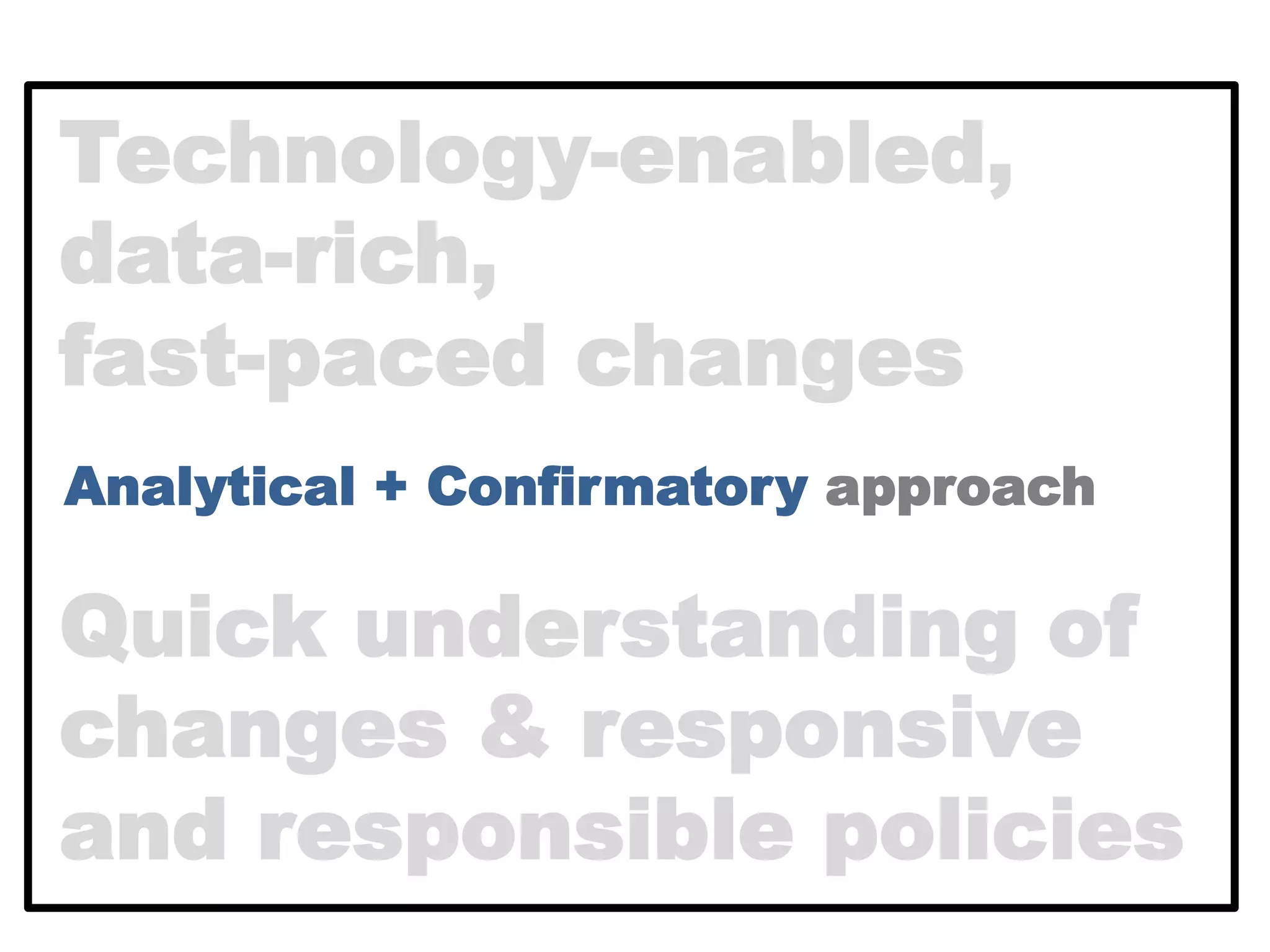 Quick understanding of
changes & responsive
and responsible policies
Technology-enabled,
data-rich,
fast-paced changes
Analytical + Confirmatory approach
 
