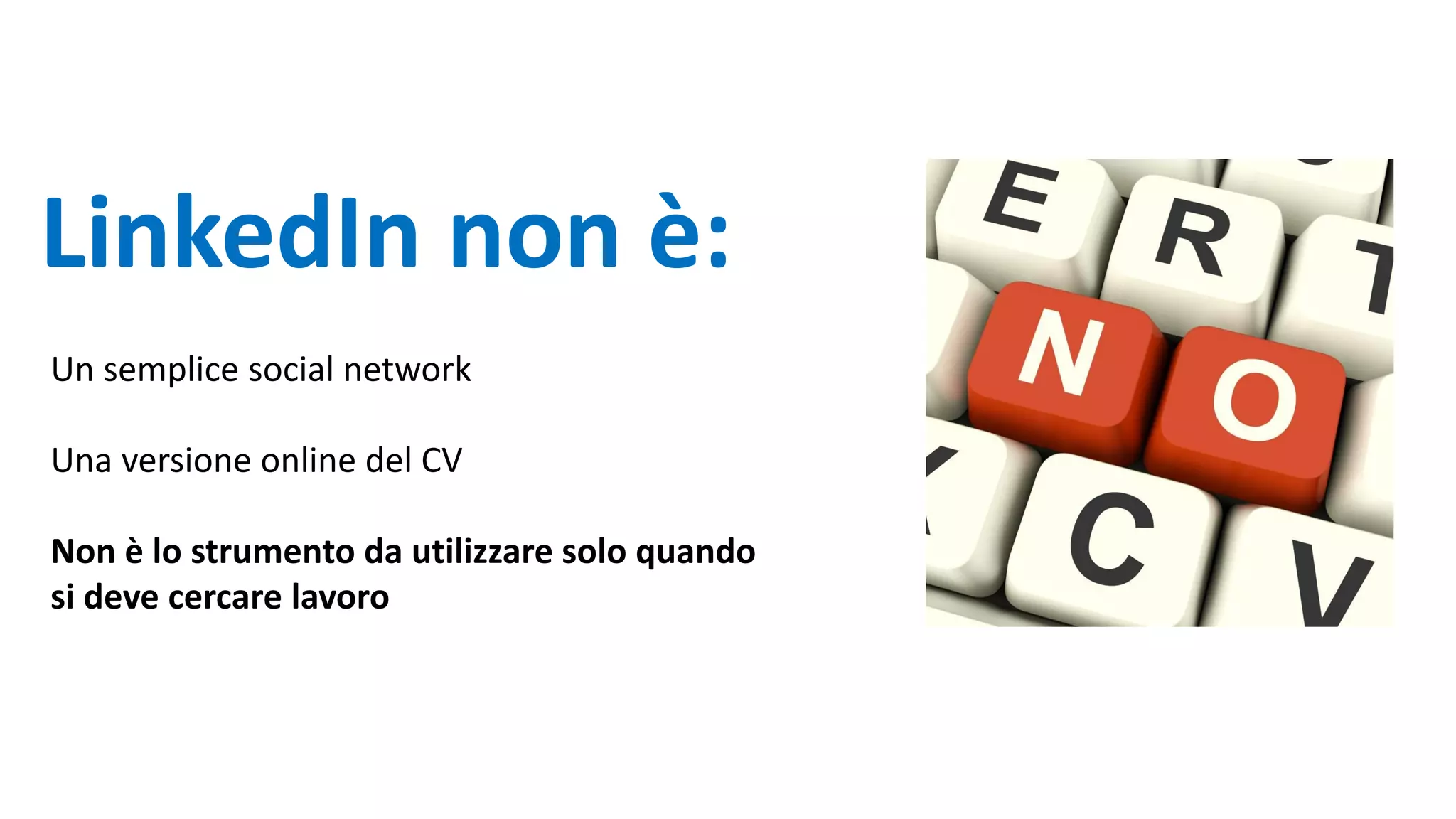 LinkedIn non è:
Un semplice social network
Una versione online del CV
Non è lo strumento da utilizzare solo quando
si deve cercare lavoro
 