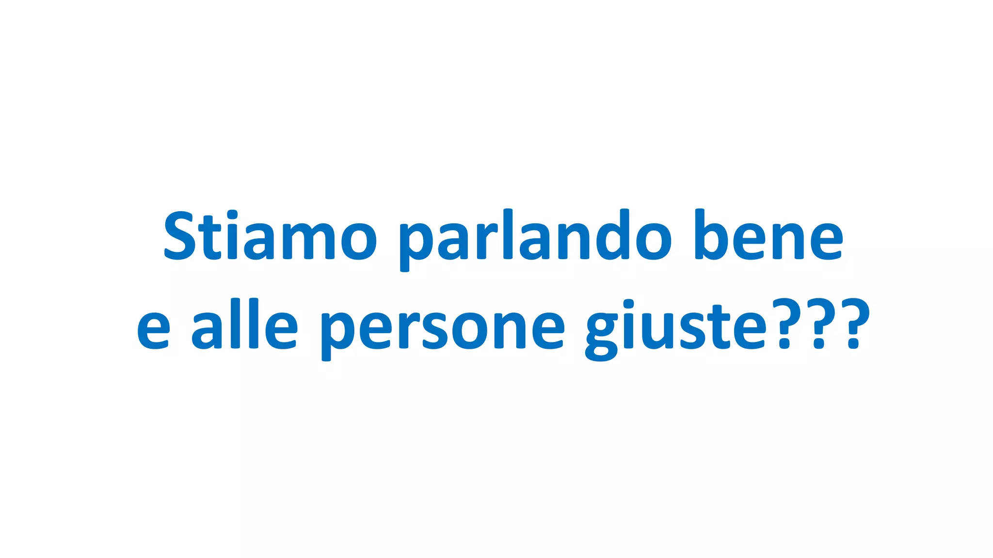 Stiamo parlando bene
e alle persone giuste???
 