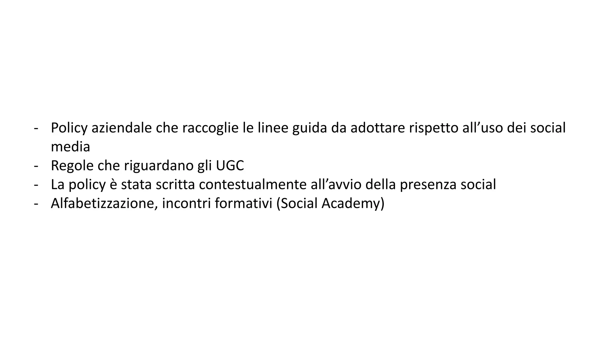 - Policy aziendale che raccoglie le linee guida da adottare rispetto all’uso dei social
media
- Regole che riguardano gli UGC
- La policy è stata scritta contestualmente all’avvio della presenza social
- Alfabetizzazione, incontri formativi (Social Academy)
 