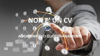 3
NON E’ UN CV
AGGIORNATELO QUOTIDIANAMENTE
 