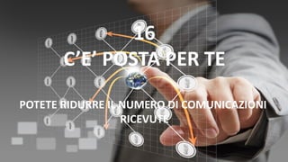 16
C’E’ POSTA PER TE
POTETE RIDURRE IL NUMERO DI COMUNICAZIONI
RICEVUTE
 