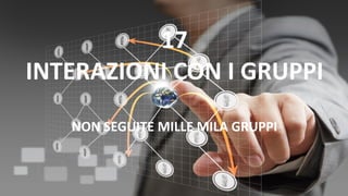 17
INTERAZIONI CON I GRUPPI
NON SEGUITE MILLE MILA GRUPPI
 