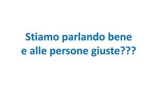 Stiamo parlando bene
e alle persone giuste???
 