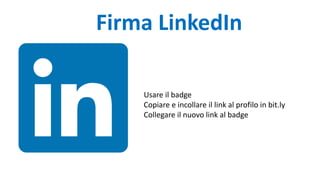 Firma LinkedIn
Usare il badge
Copiare e incollare il link al profilo in bit.ly
Collegare il nuovo link al badge
 