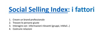 Social Selling Index: i fattori
1. Creare un brand professionale
2. Trovare le persone giuste
3. Interagire con informazioni rilevanti (gruppi, InMail…)
4. Costruire relazioni
 
