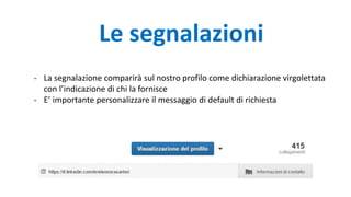 - La segnalazione comparirà sul nostro profilo come dichiarazione virgolettata
con l’indicazione di chi la fornisce
- E’ importante personalizzare il messaggio di default di richiesta
Le segnalazioni
 
