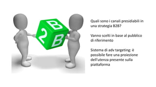 Quali sono i canali presidiabili in
una strategia B2B?
Vanno scelti in base al pubblico
di riferimento
Sistema di adv targeting: è
possibile fare una proiezione
dell'utenza presente sulla
piattaforma
 