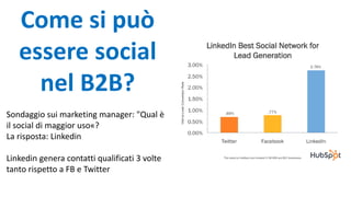 Come si può
essere social
nel B2B?
Sondaggio sui marketing manager: "Qual è
il social di maggior uso«?
La risposta: Linkedin
Linkedin genera contatti qualificati 3 volte
tanto rispetto a FB e Twitter
 