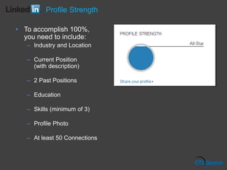 • To accomplish 100%,
you need to include:
– Industry and Location
– Current Position
(with description)
– 2 Past Positions
– Education
– Skills (minimum of 3)
– Profile Photo
– At least 50 Connections
Profile Strength
 