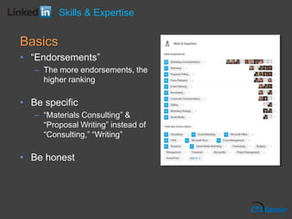 Basics
• “Endorsements”
– The more endorsements, the
higher ranking
• Be specific
– “Materials Consulting” &
“Proposal Writing” instead of
“Consulting,” “Writing”
• Be honest
Skills & Expertise
 