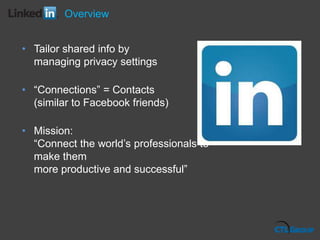 • Tailor shared info by
managing privacy settings
• “Connections” = Contacts
(similar to Facebook friends)
• Mission:
“Connect the world’s professionals to
make them
more productive and successful”
Overview
 