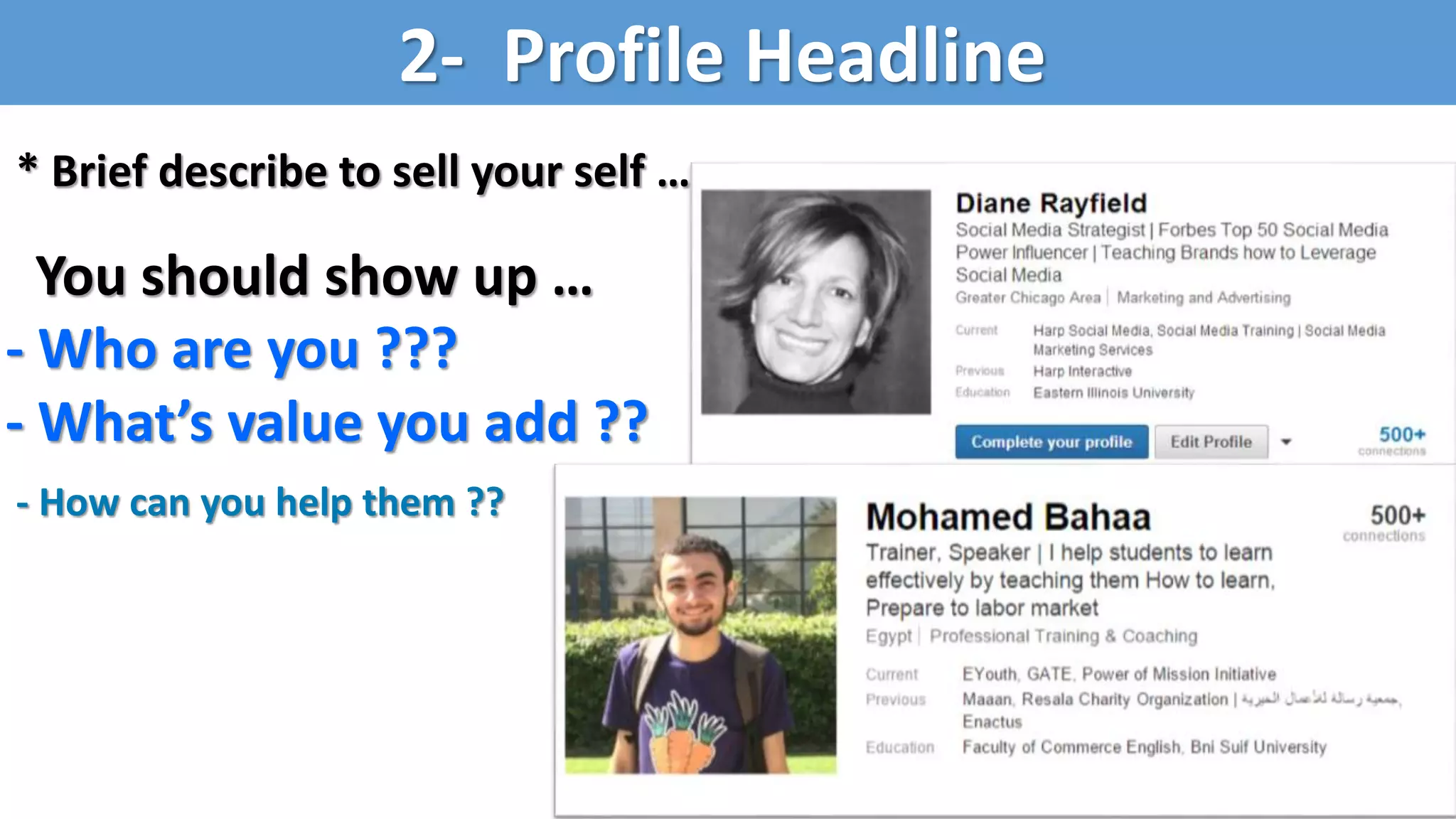 * Brief describe to sell your self ….
You should show up …
- Who are you ???
- What’s value you add ??
2- Profile Headline
- How can you help them ??
 