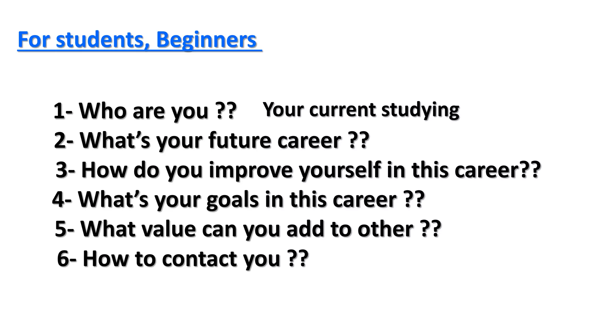 For students, Beginners
1- Who are you ??
2- What’s your future career ??
3- How do you improve yourself in this career??
4- What’s your goals in this career ??
5- What value can you add to other ??
6- How to contact you ??
Your current studying
 