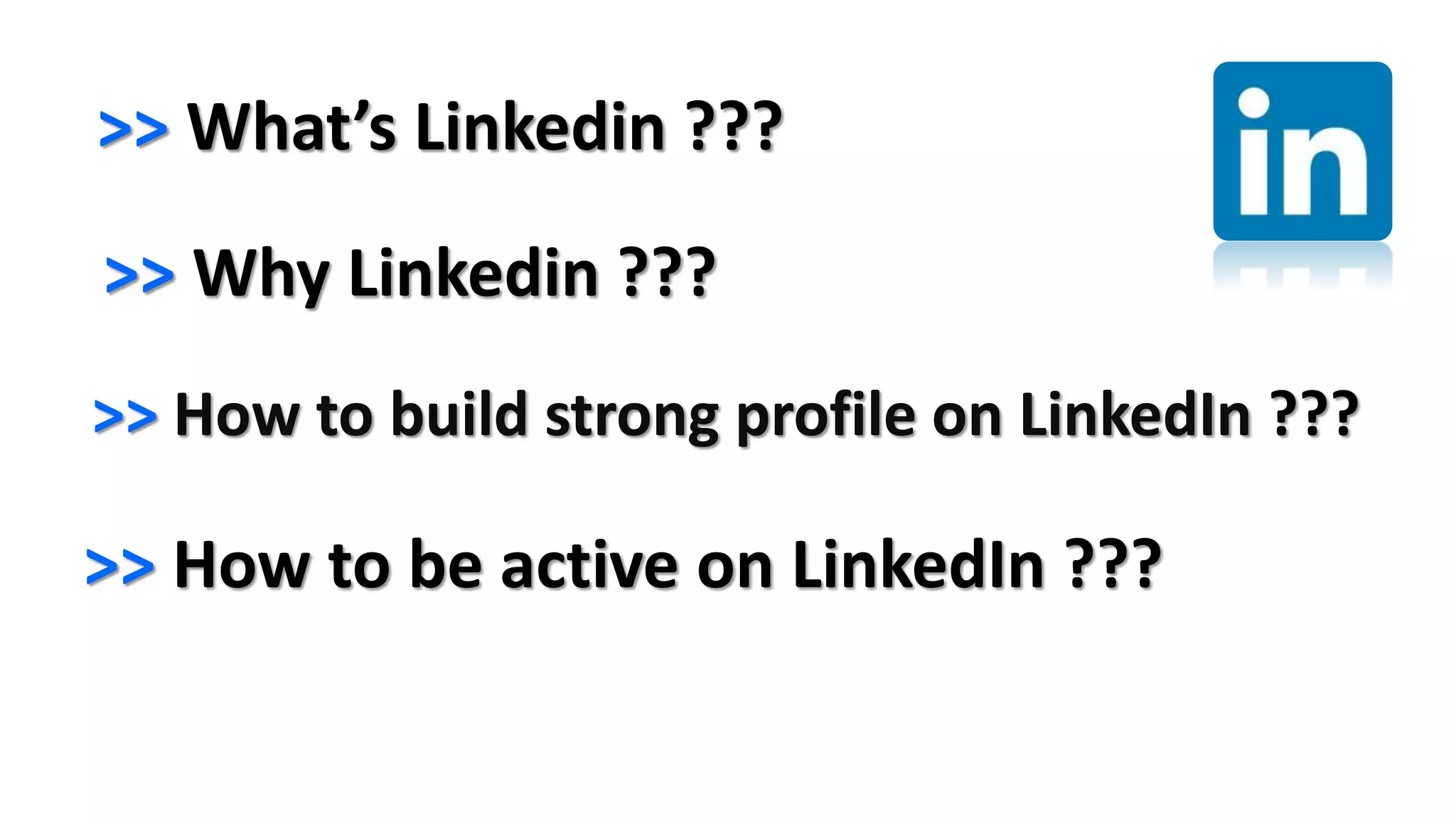 >> What’s Linkedin ???
>> Why Linkedin ???
>> How to build strong profile on LinkedIn ???
>> How to be active on LinkedIn ???
 