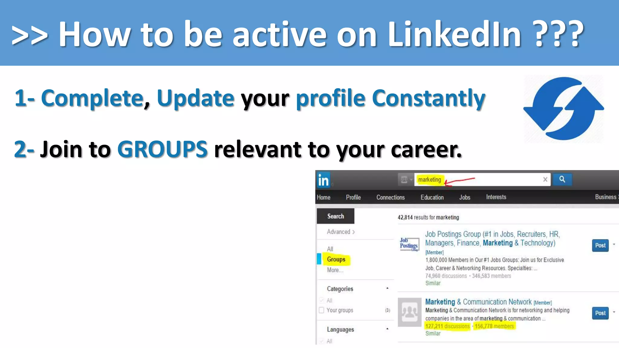 >> How to be active on LinkedIn ???
1- Complete, Update your profile Constantly
2- Join to GROUPS relevant to your career.
 