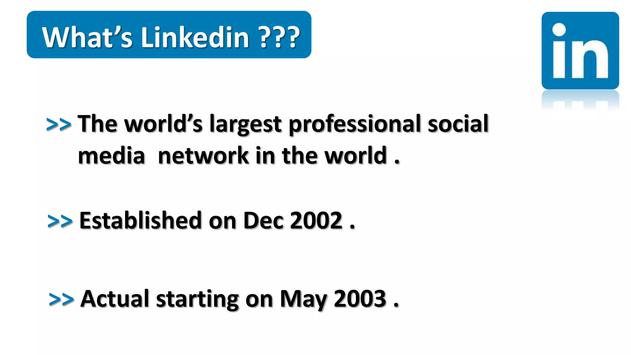 What’s Linkedin ???
>> The world’s largest professional social
media network in the world .
What’s Linkedin ???
>> Established on Dec 2002 .
>> Actual starting on May 2003 .
 