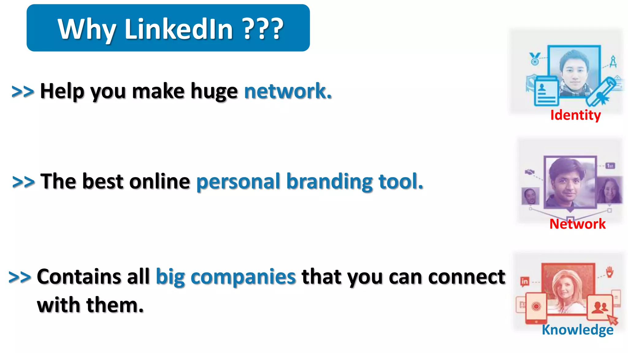 Why LinkedIn ???
Identity
Network
Knowledge
>> Help you make huge network.
>> The best online personal branding tool.
>> Contains all big companies that you can connect
with them.
 