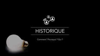 HISTORIQUE
Comment ? Pourquoi ? Qui ?
 