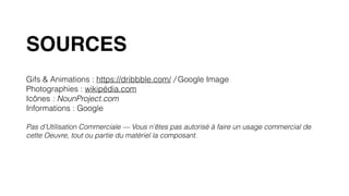 SOURCES
Gifs & Animations : https://dribbble.com/ / Google Image
Photographies : wikipédia.com
Icônes : NounProject.com
Informations : Google
Pas d’Utilisation Commerciale — Vous n'êtes pas autorisé à faire un usage commercial de
cette Oeuvre, tout ou partie du matériel la composant.
 