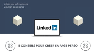 Création page perso
LinkedIn pour les Professionnels
5 CONSEILS POUR CRÉER SA PAGE PERSO
 