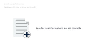 Ajouter des informations sur ses contacts
Les étapes clés pour se lancer sur LinkedIn
LinkedIn pour les Professionnels
 