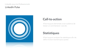 LinkedIn Pulse
LinkedIn pour les Professionnels
Call-to-action
Il faut toujours demander à son audience de
laisser un commentaire / avis etc.
Statistiques
Il faut toujours analyser les statistiques aﬁn de
déﬁnir le bon moment pour poster.
 