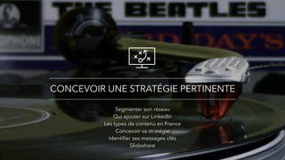CONCEVOIR UNE STRATÉGIE PERTINENTE
Segmenter son réseau
Qui ajouter sur LinkedIn
Les types de contenu en France
Concevoir sa stratégie
Identiﬁer ses messages clés
Slideshare
 